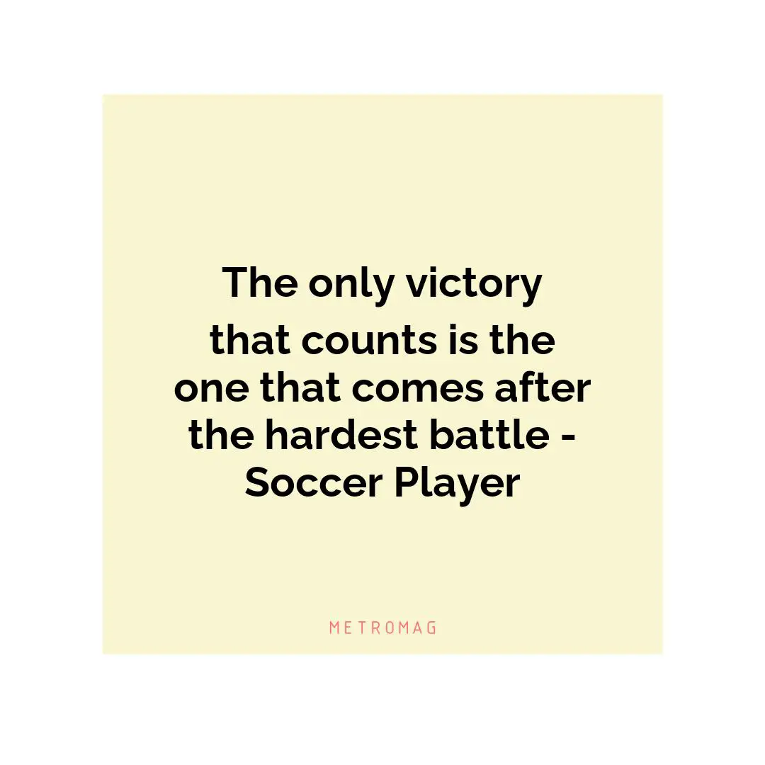 The only victory that counts is the one that comes after the hardest battle - Soccer Player