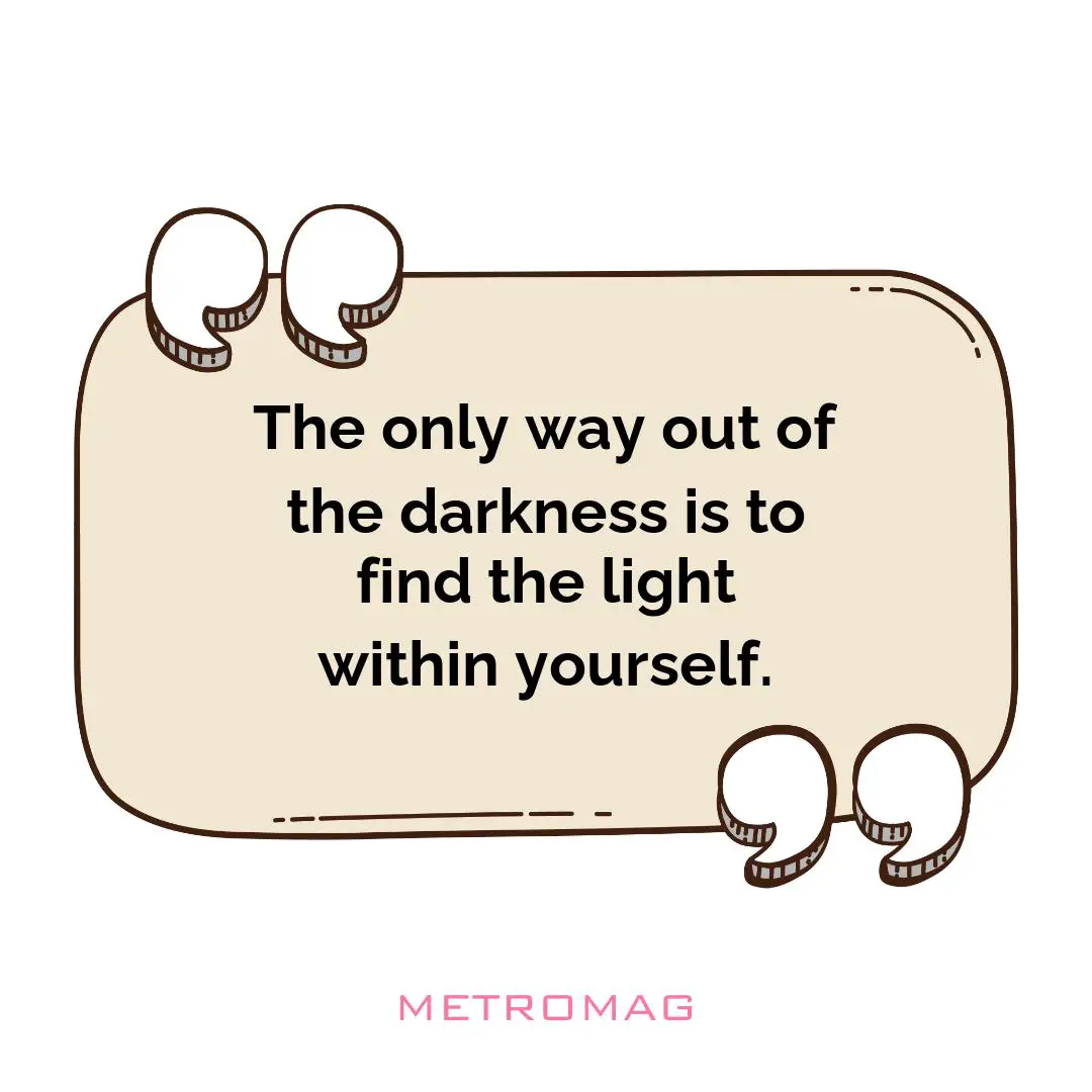 The only way out of the darkness is to find the light within yourself.