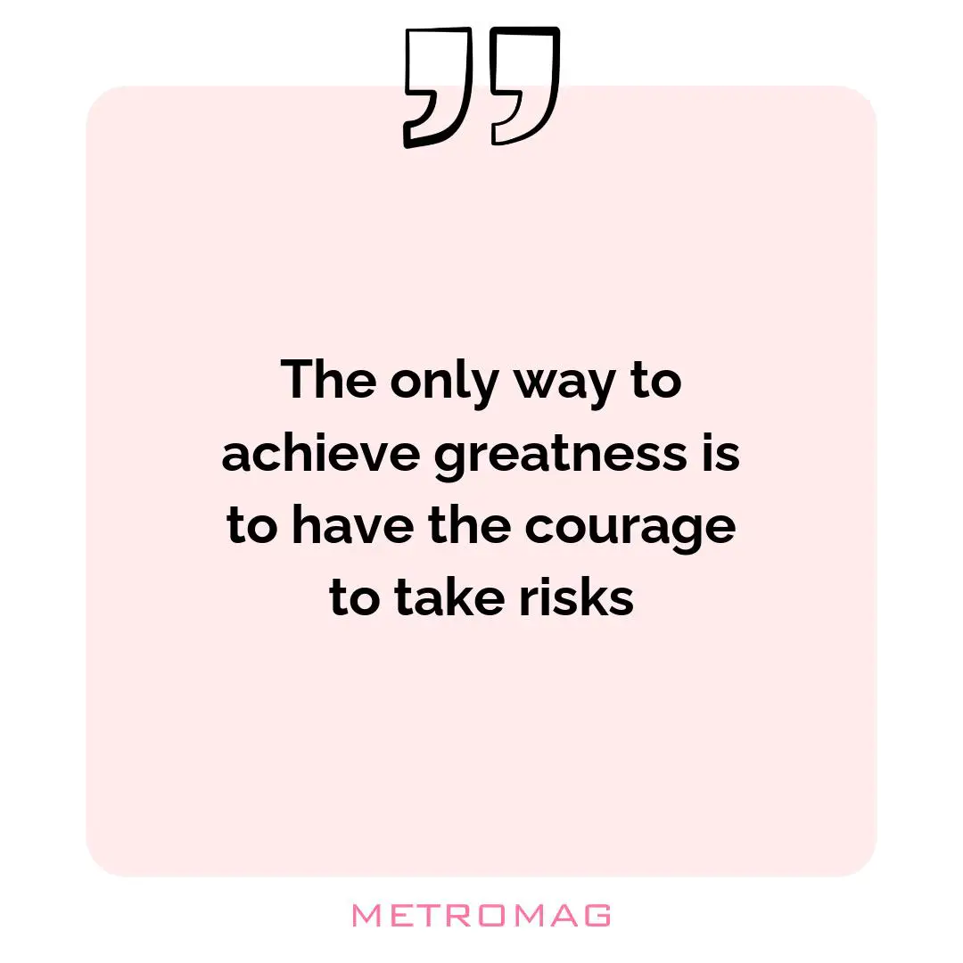 The only way to achieve greatness is to have the courage to take risks