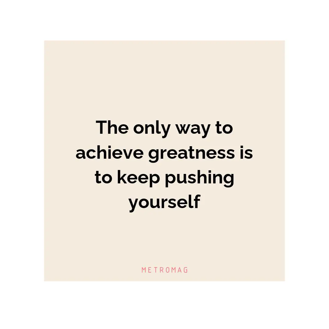 The only way to achieve greatness is to keep pushing yourself