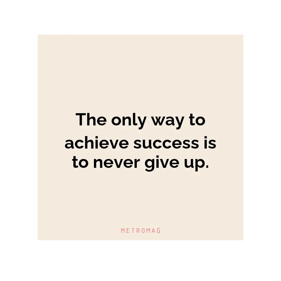 The only way to achieve success is to never give up.