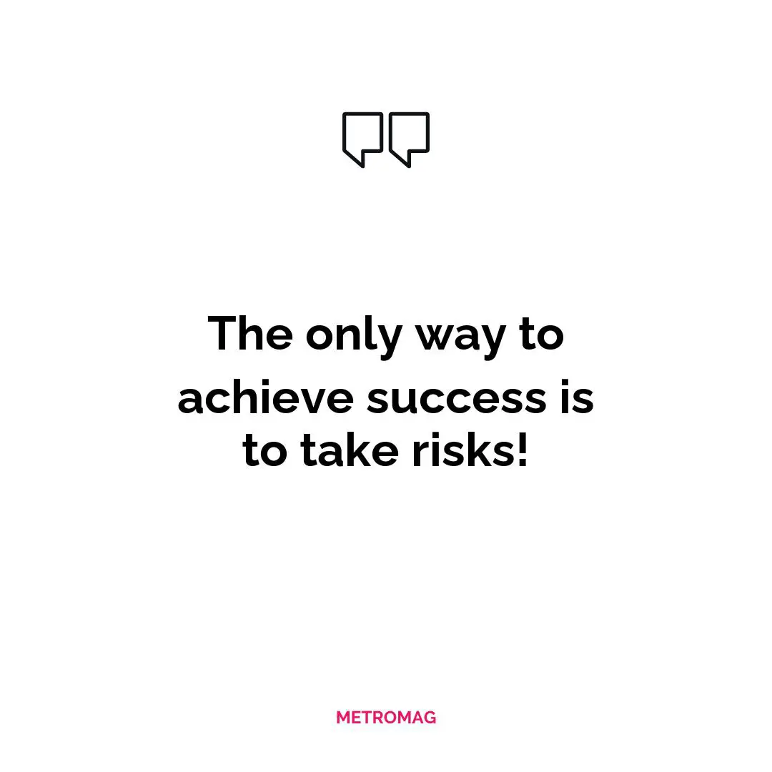 The only way to achieve success is to take risks!