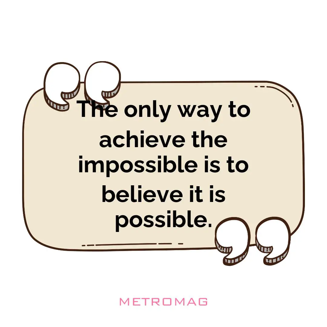 The only way to achieve the impossible is to believe it is possible.