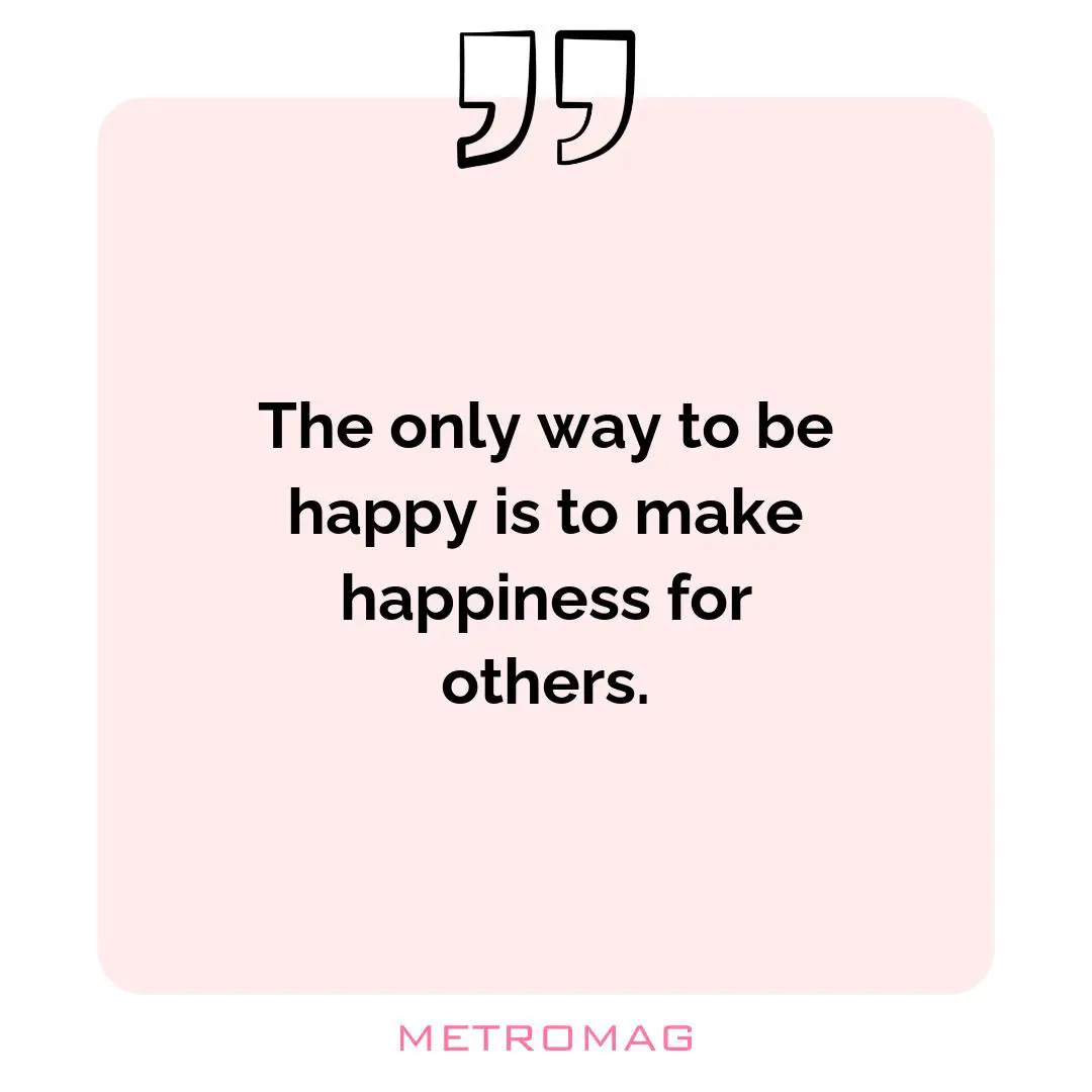 The only way to be happy is to make happiness for others.