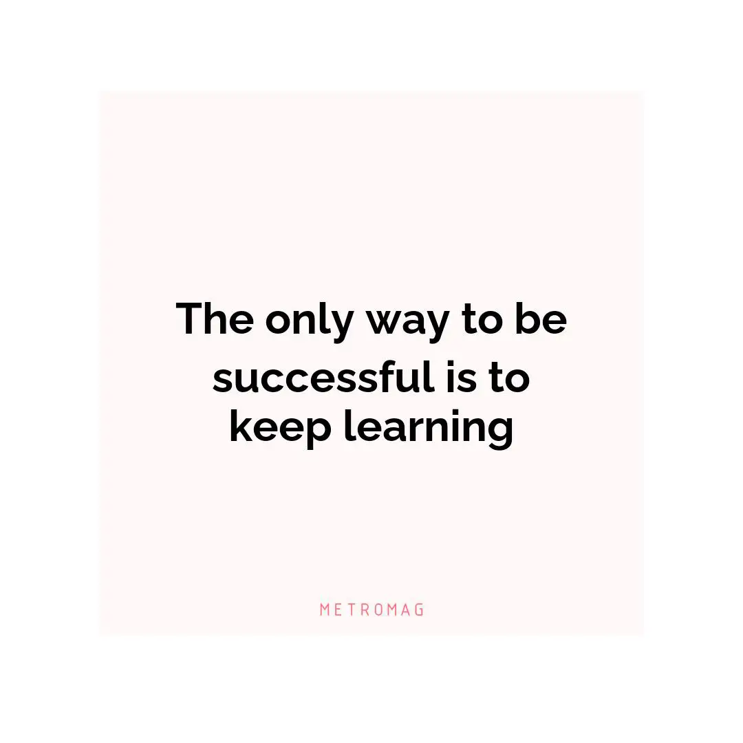 The only way to be successful is to keep learning