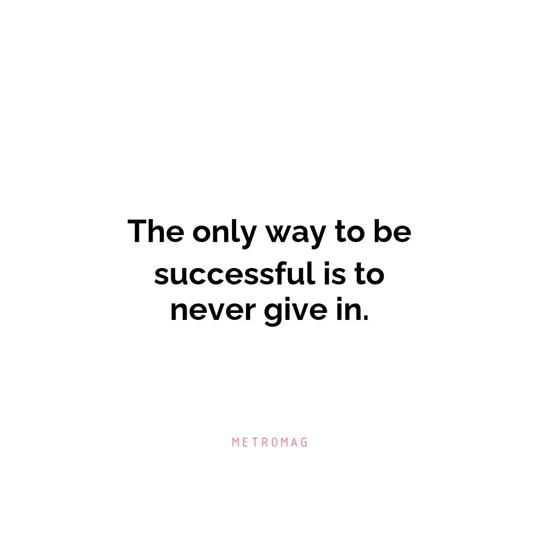 The only way to be successful is to never give in.