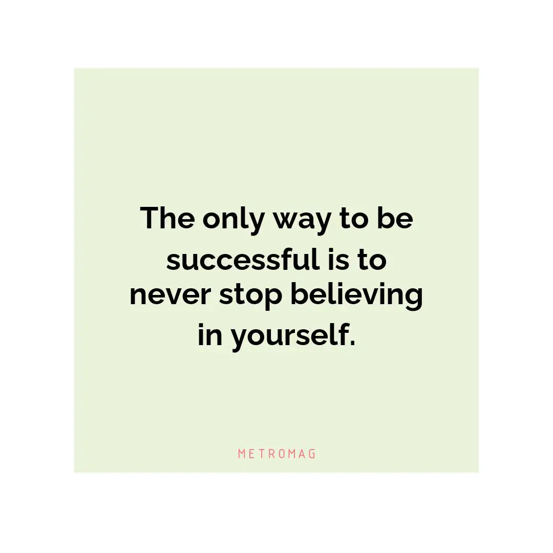 The only way to be successful is to never stop believing in yourself.