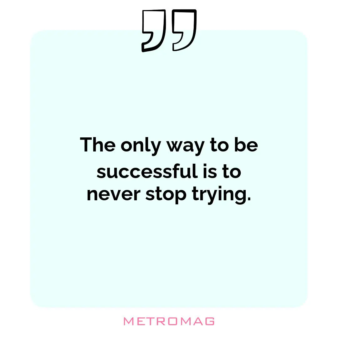 The only way to be successful is to never stop trying.