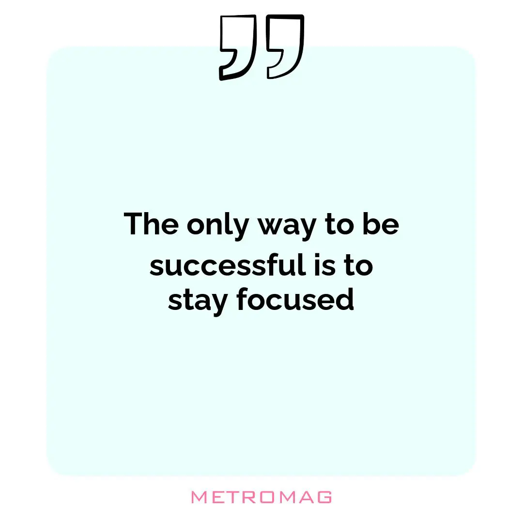 The only way to be successful is to stay focused