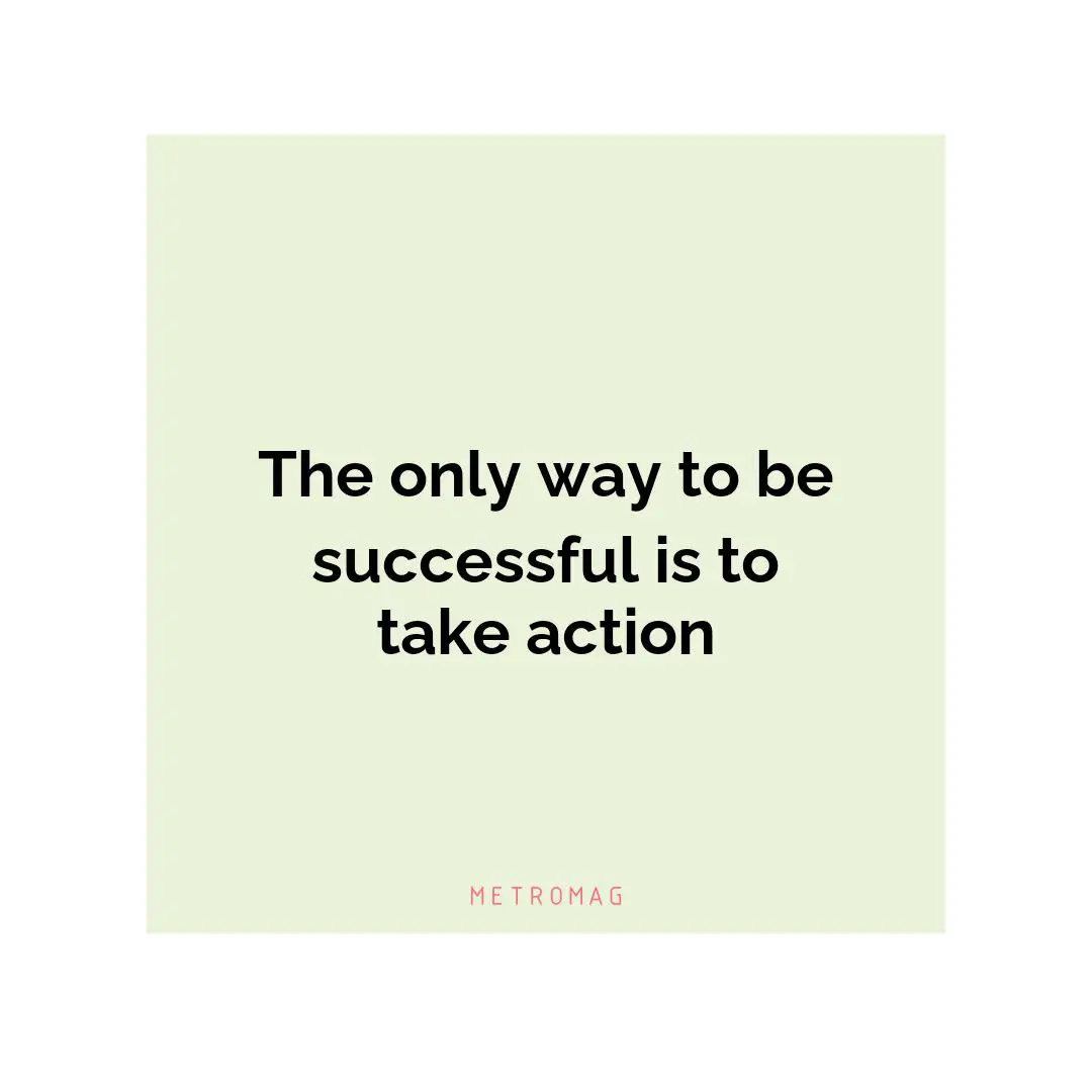 The only way to be successful is to take action