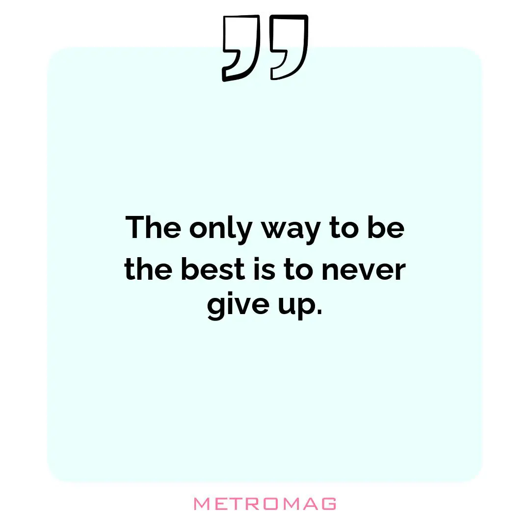 The only way to be the best is to never give up.