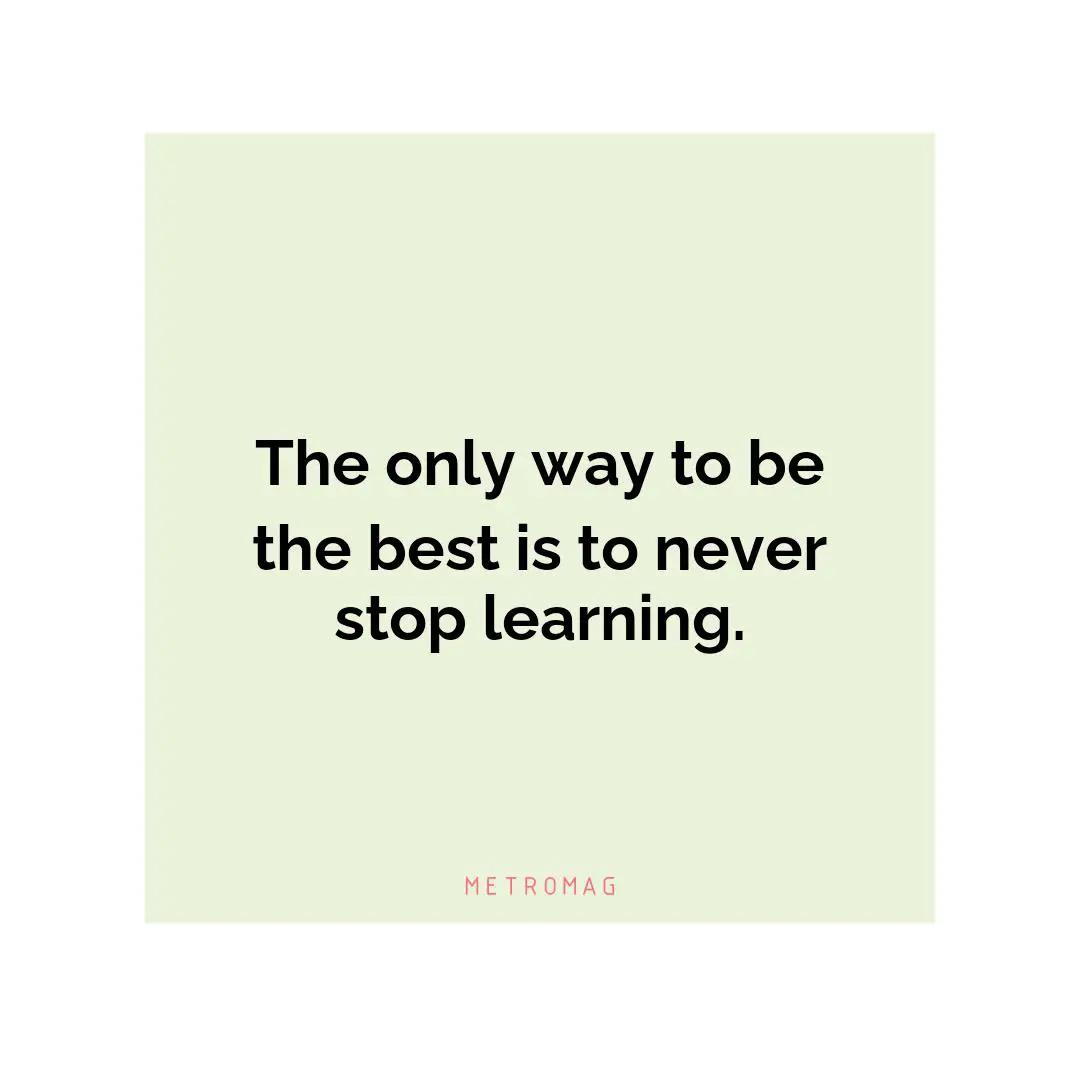 The only way to be the best is to never stop learning.