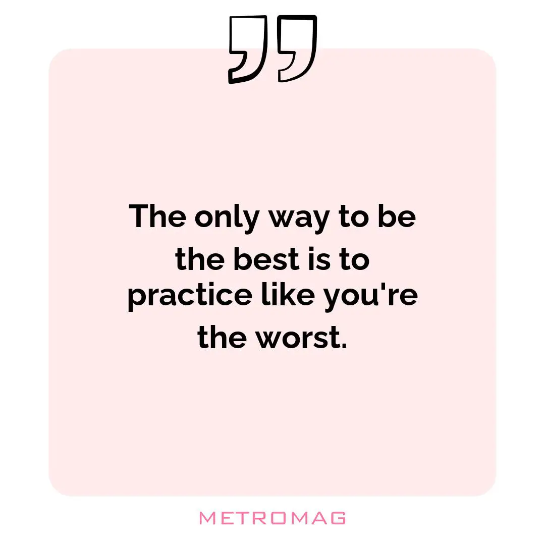 The only way to be the best is to practice like you're the worst.