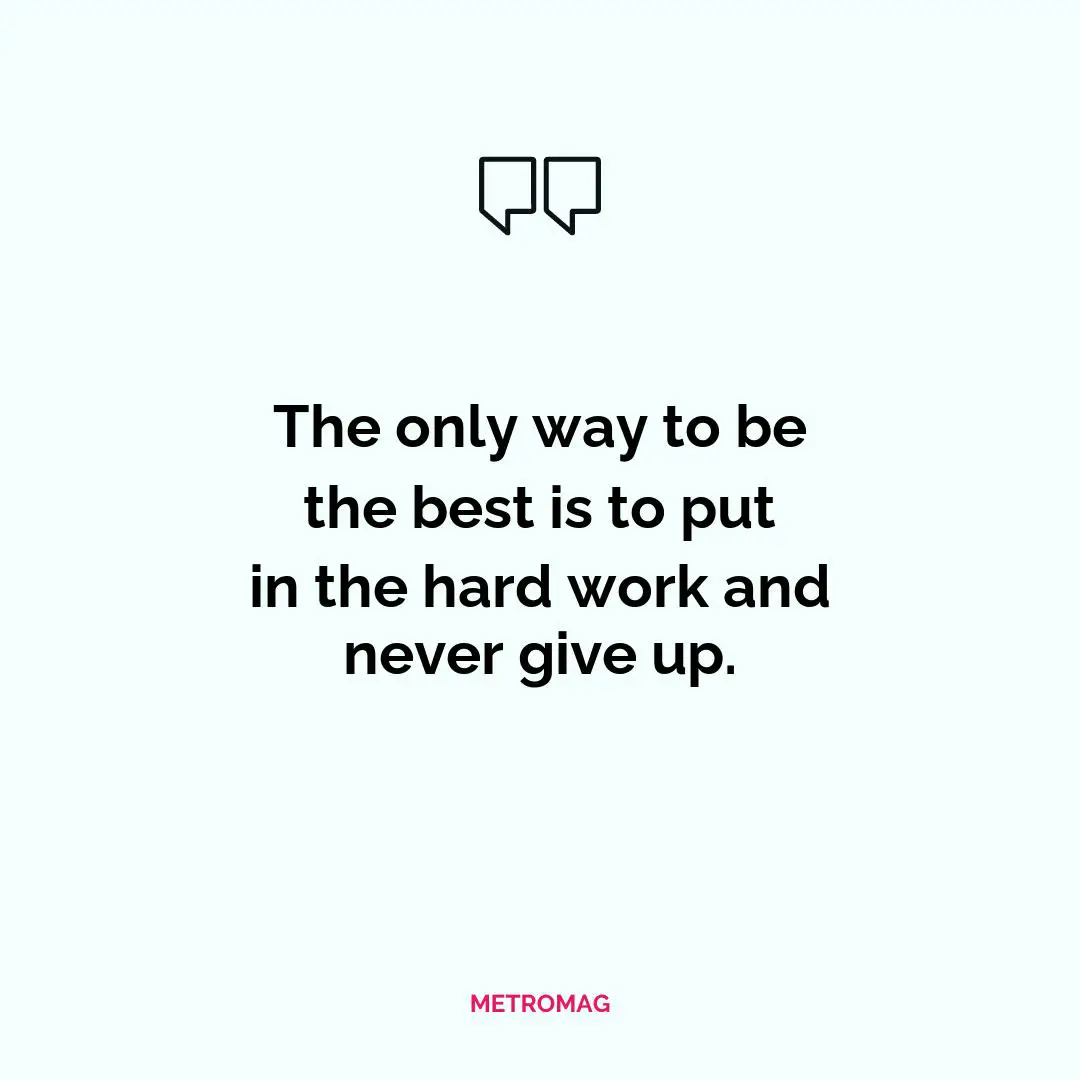 The only way to be the best is to put in the hard work and never give up.