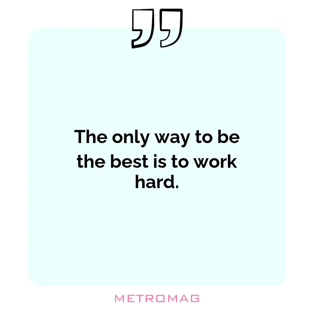 The only way to be the best is to work hard.