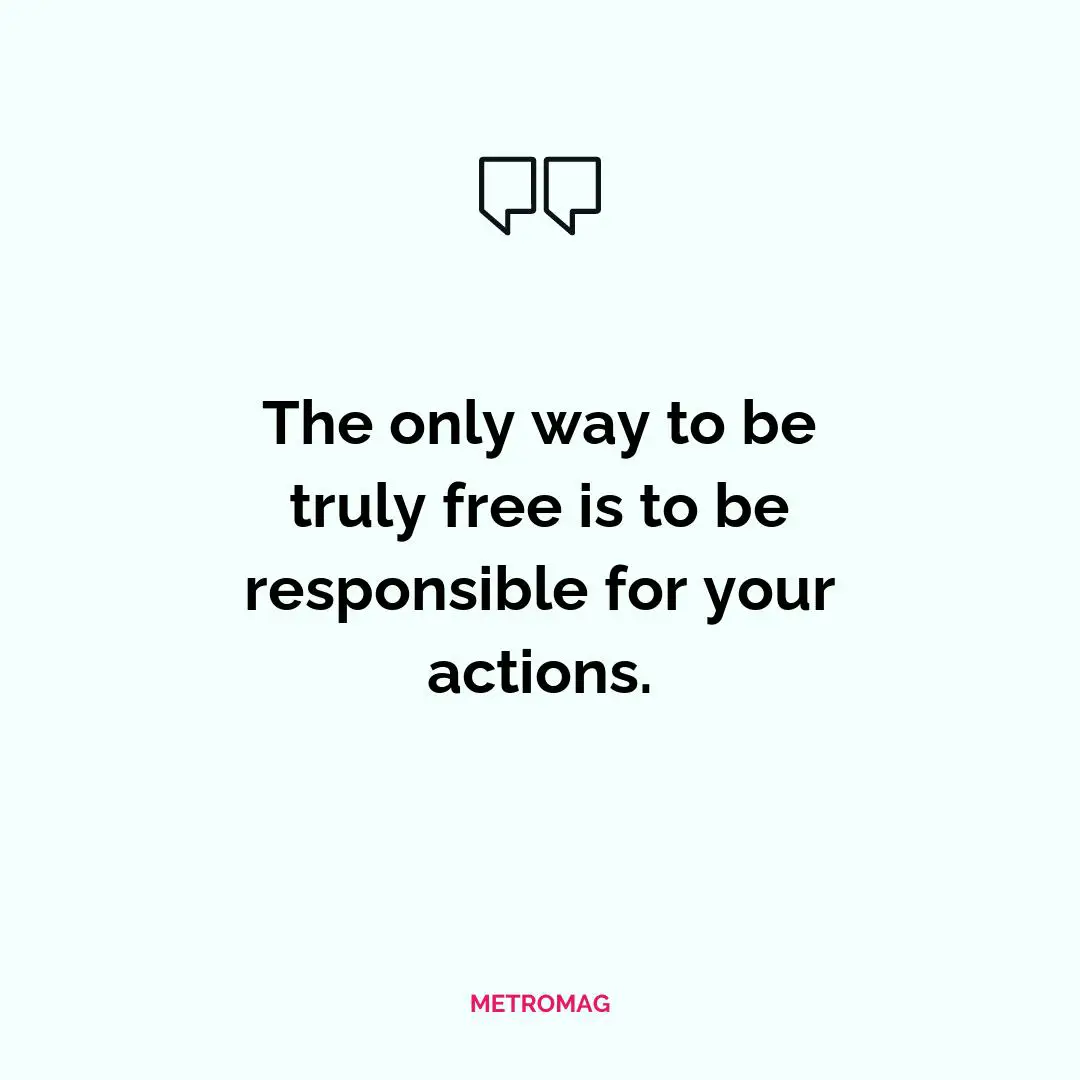 The only way to be truly free is to be responsible for your actions.