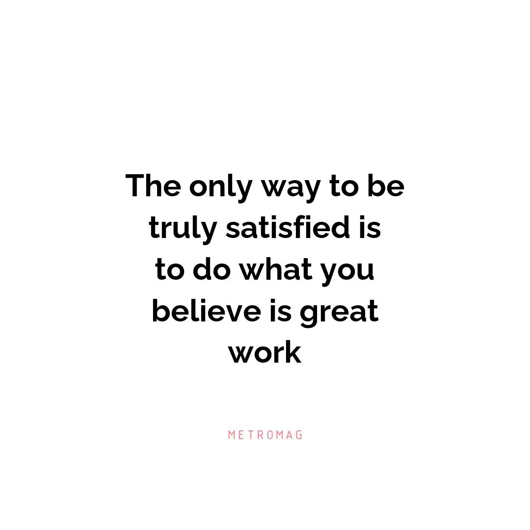 The only way to be truly satisfied is to do what you believe is great work