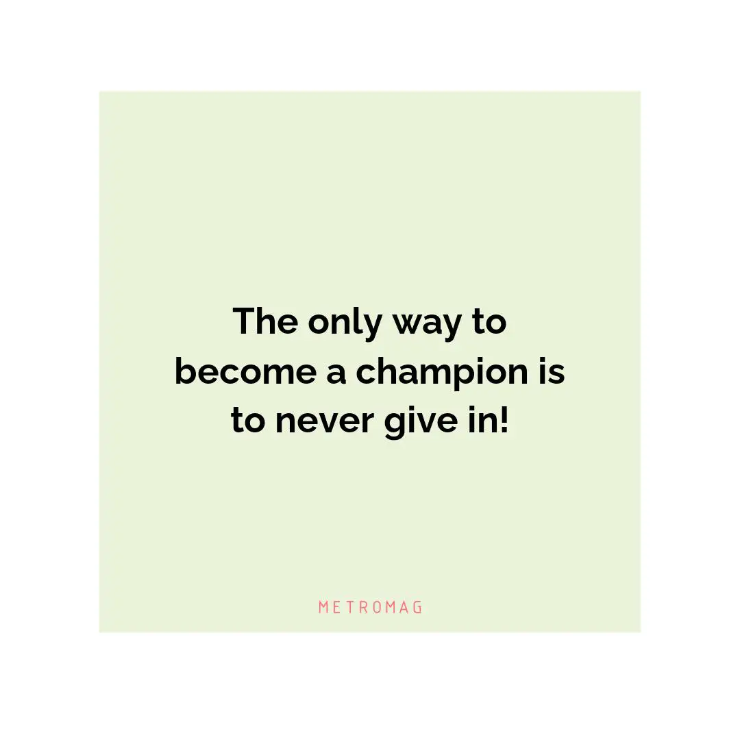 The only way to become a champion is to never give in!