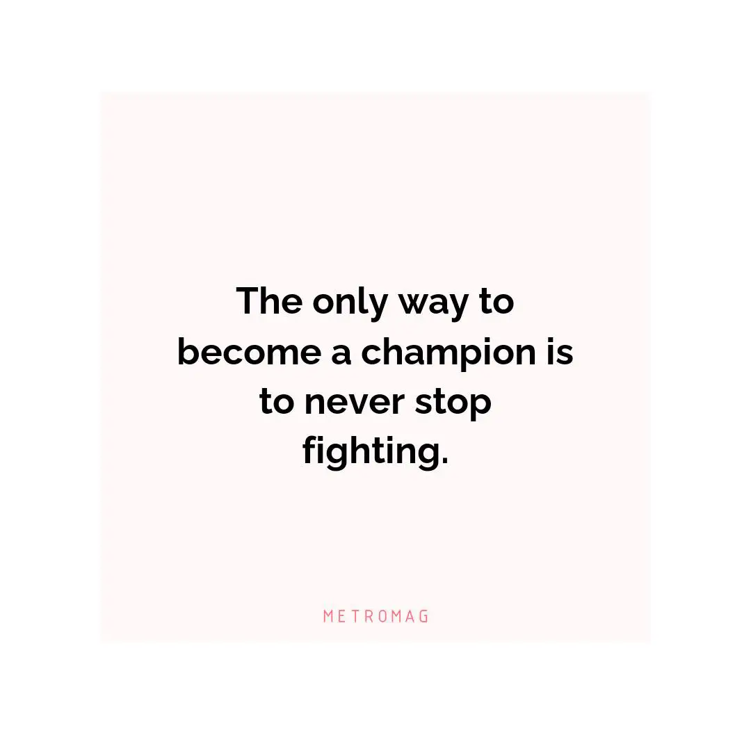 The only way to become a champion is to never stop fighting.