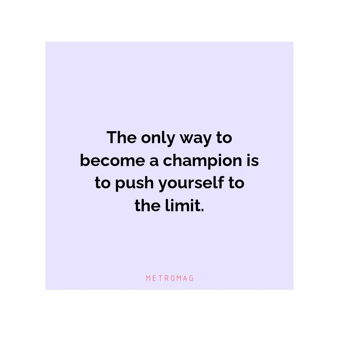 The only way to become a champion is to push yourself to the limit.