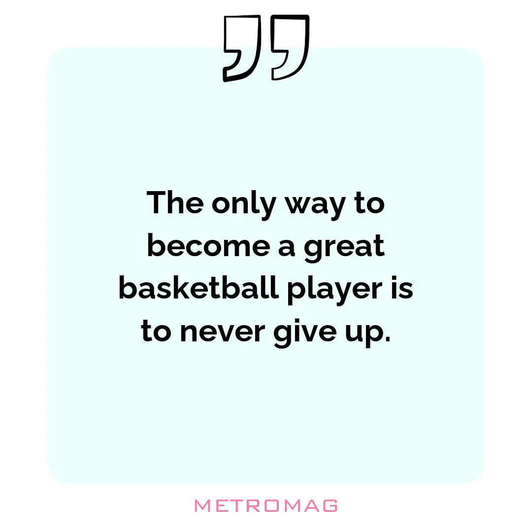 The only way to become a great basketball player is to never give up.