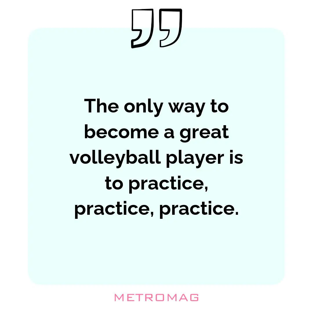 The only way to become a great volleyball player is to practice, practice, practice.