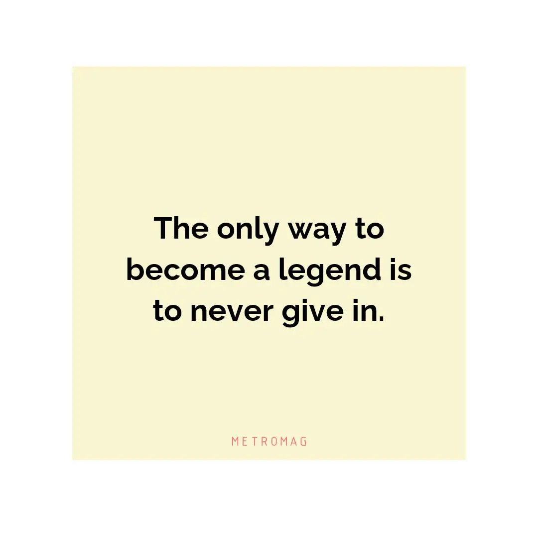 The only way to become a legend is to never give in.