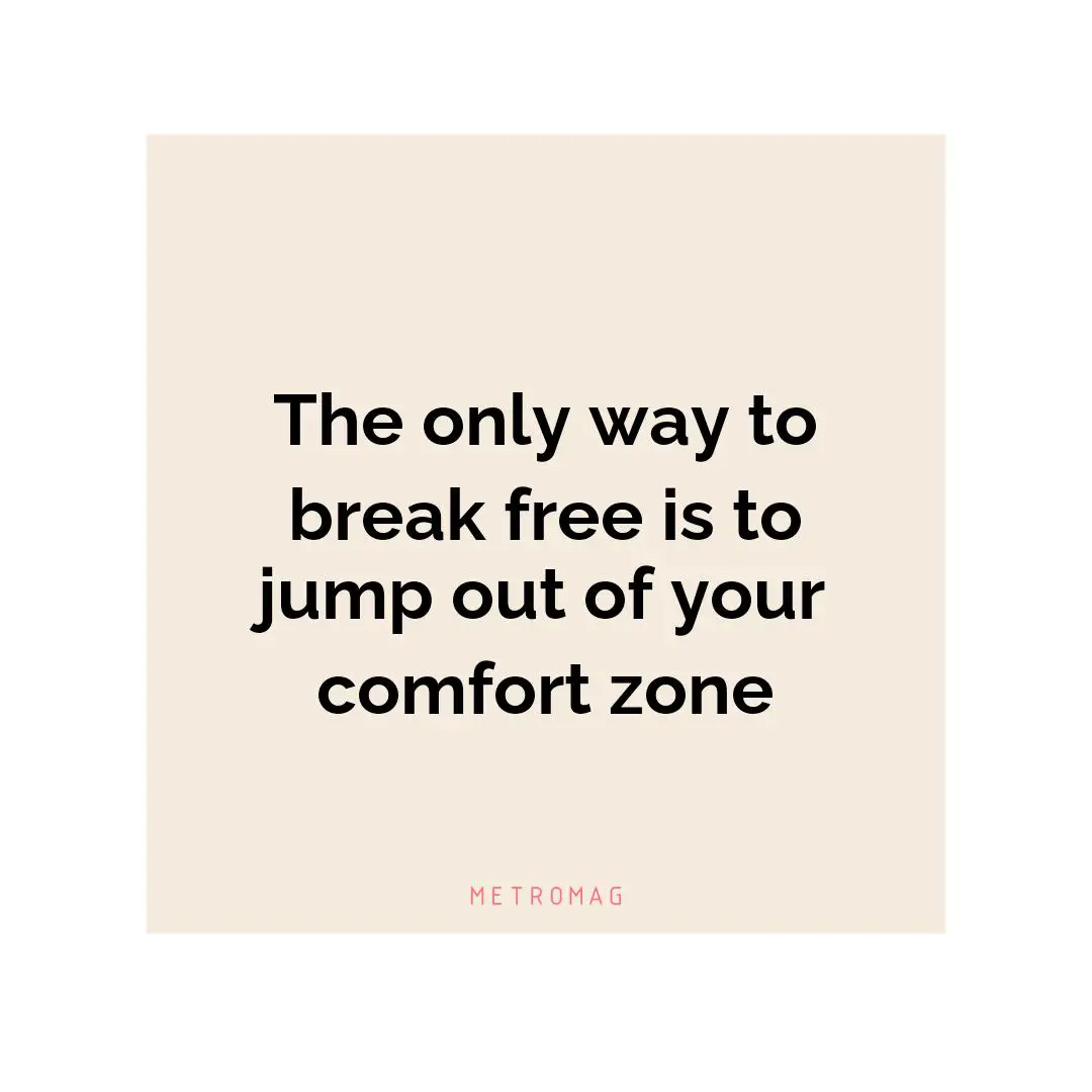 The only way to break free is to jump out of your comfort zone