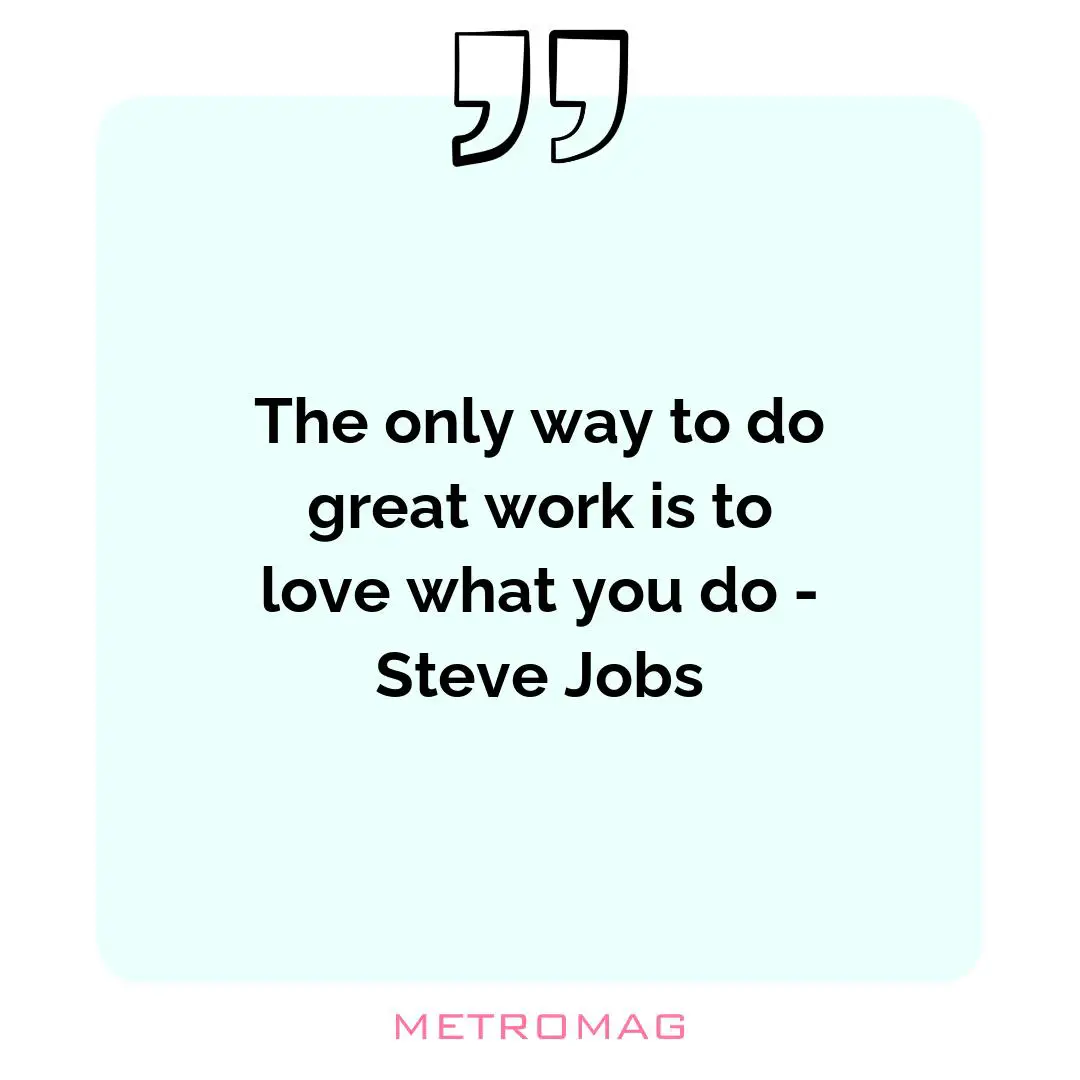 The only way to do great work is to love what you do - Steve Jobs