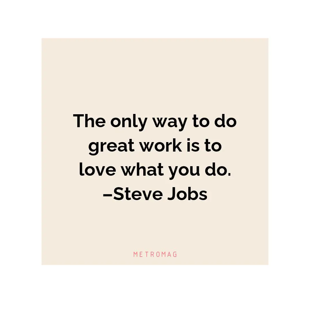 The only way to do great work is to love what you do. –Steve Jobs