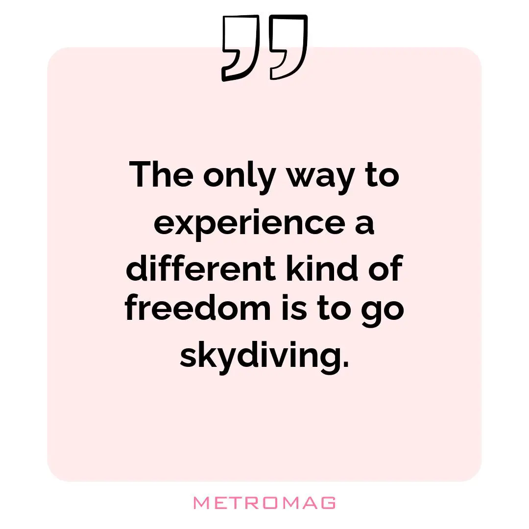 The only way to experience a different kind of freedom is to go skydiving.