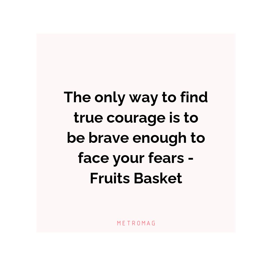 The only way to find true courage is to be brave enough to face your fears - Fruits Basket