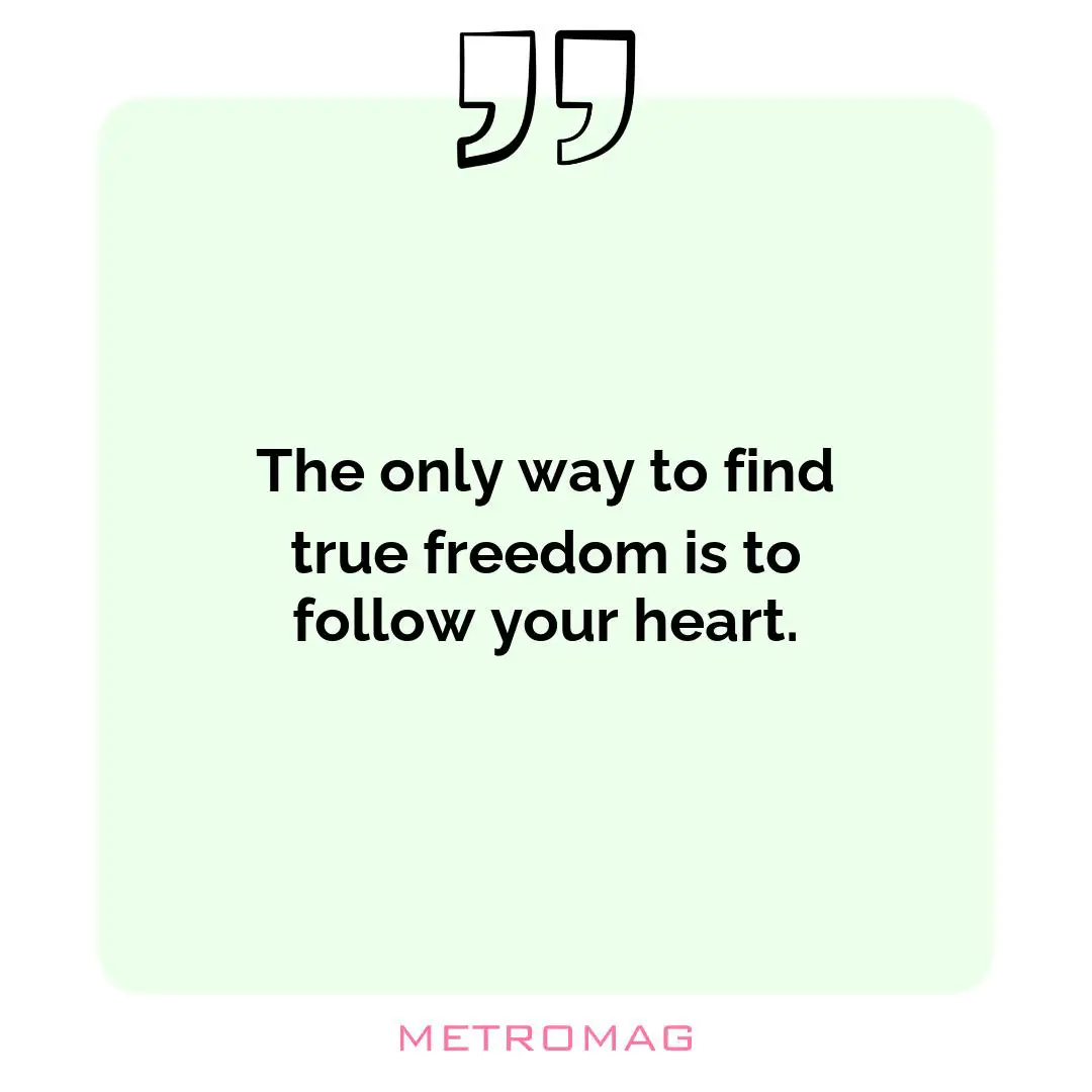 The only way to find true freedom is to follow your heart.