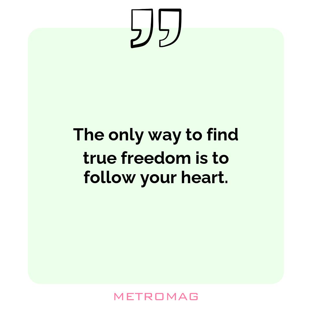 The only way to find true freedom is to follow your heart.