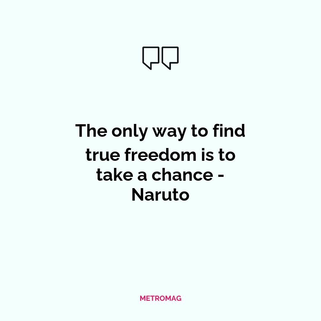 The only way to find true freedom is to take a chance - Naruto