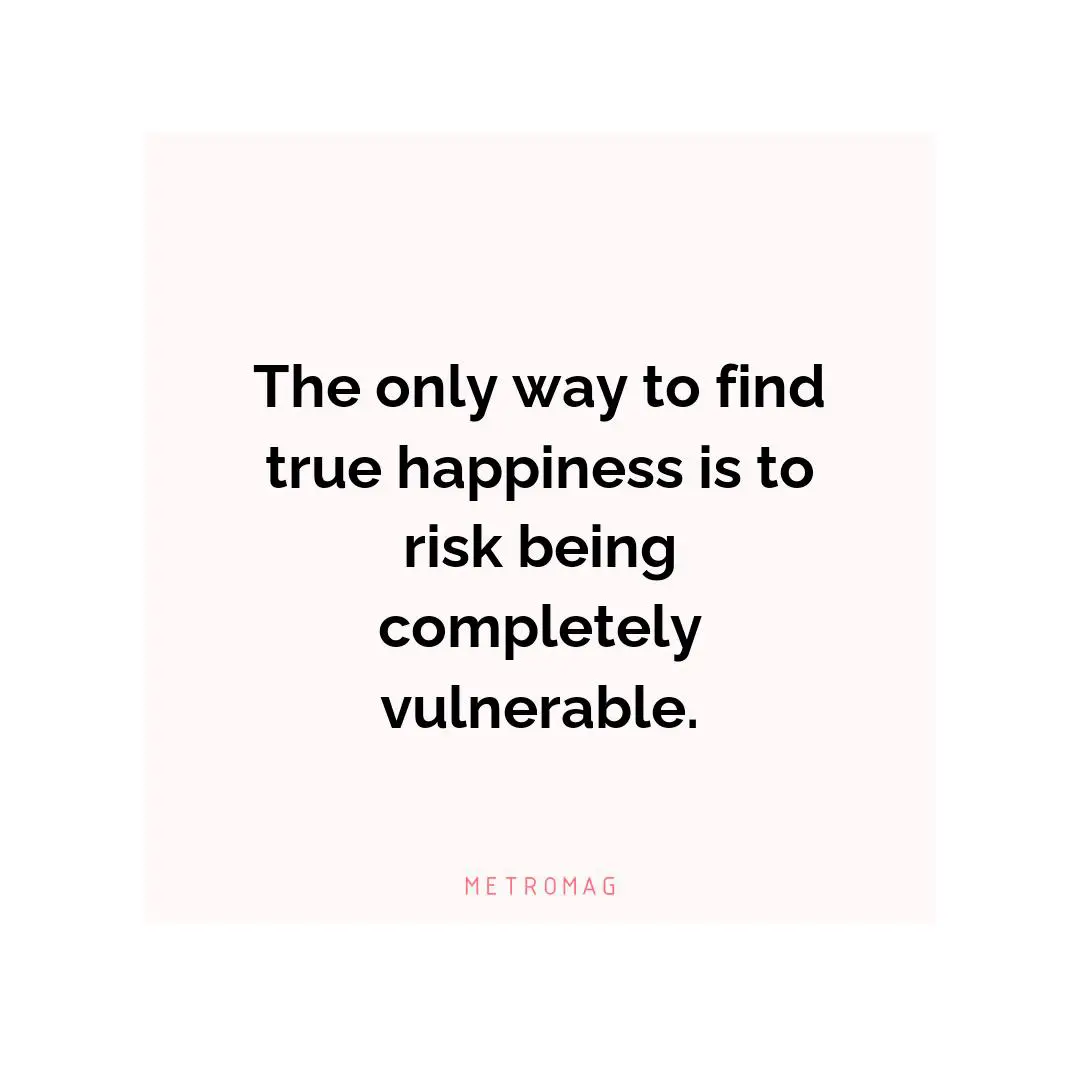 The only way to find true happiness is to risk being completely vulnerable.
