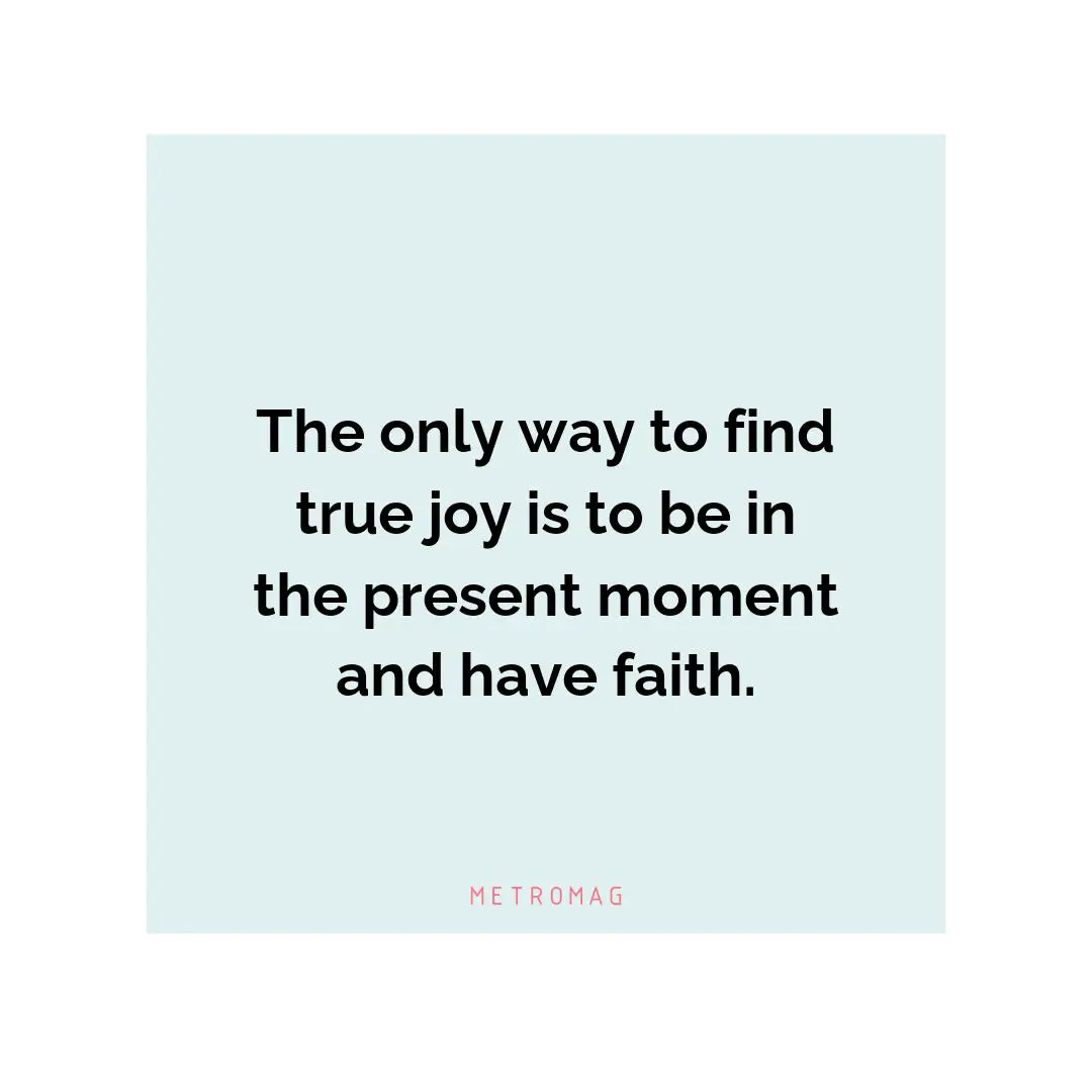 The only way to find true joy is to be in the present moment and have faith.