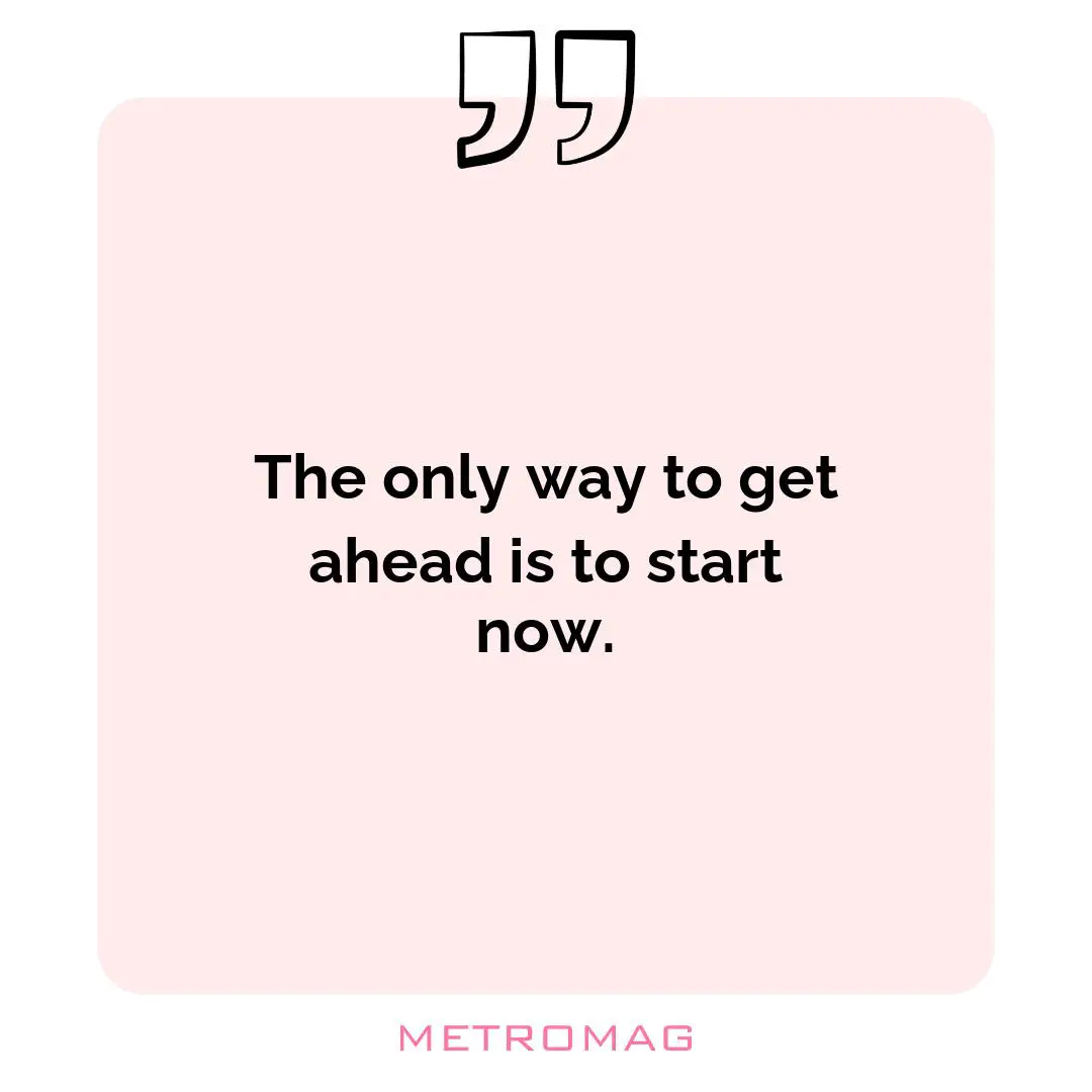 The only way to get ahead is to start now.