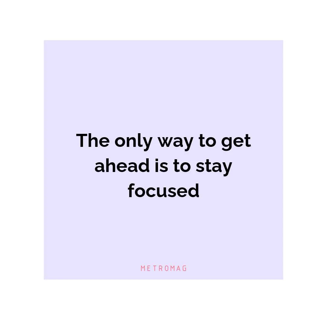 The only way to get ahead is to stay focused