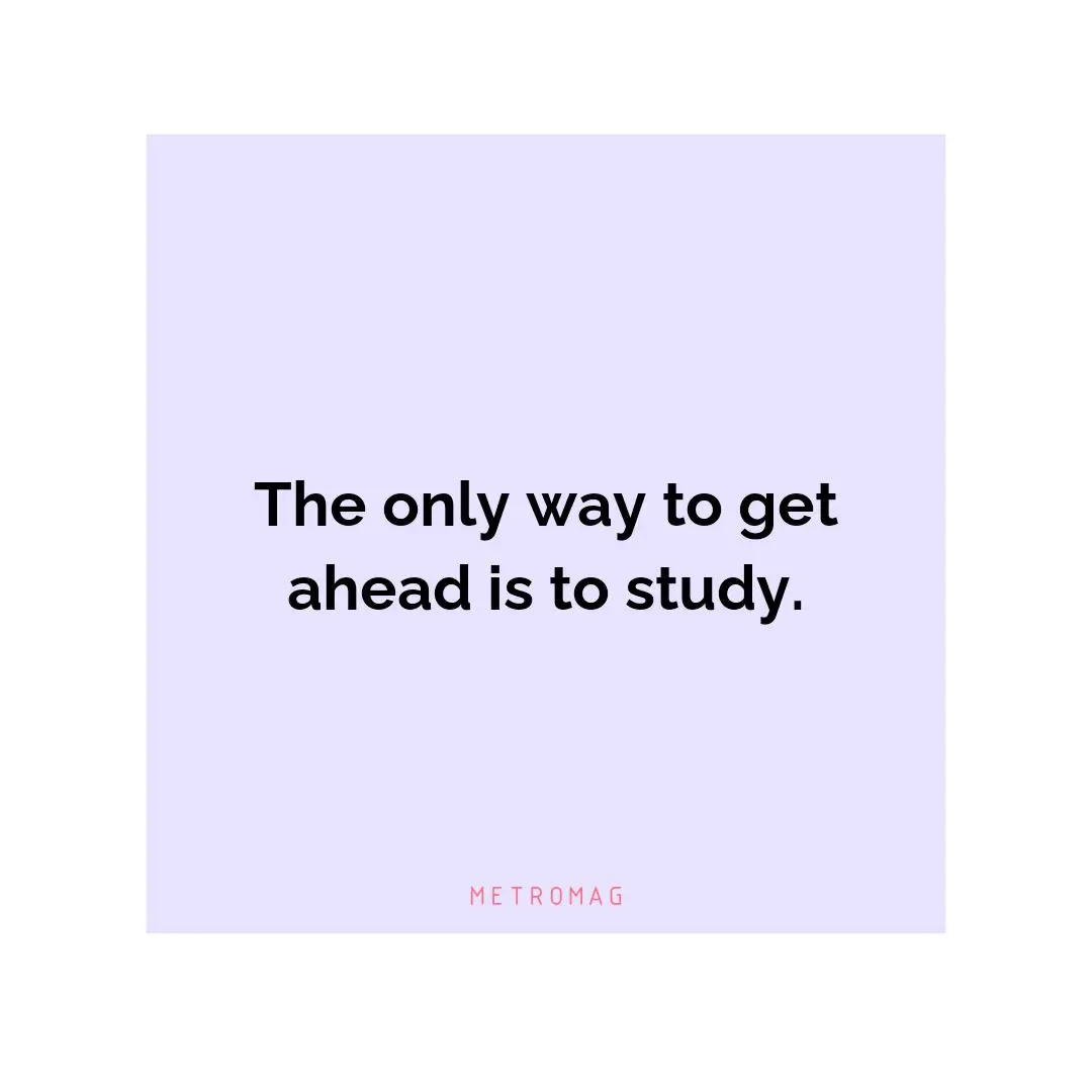 The only way to get ahead is to study.