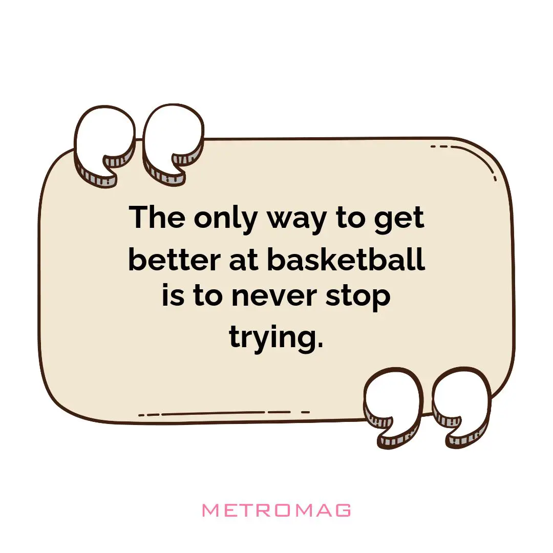The only way to get better at basketball is to never stop trying.