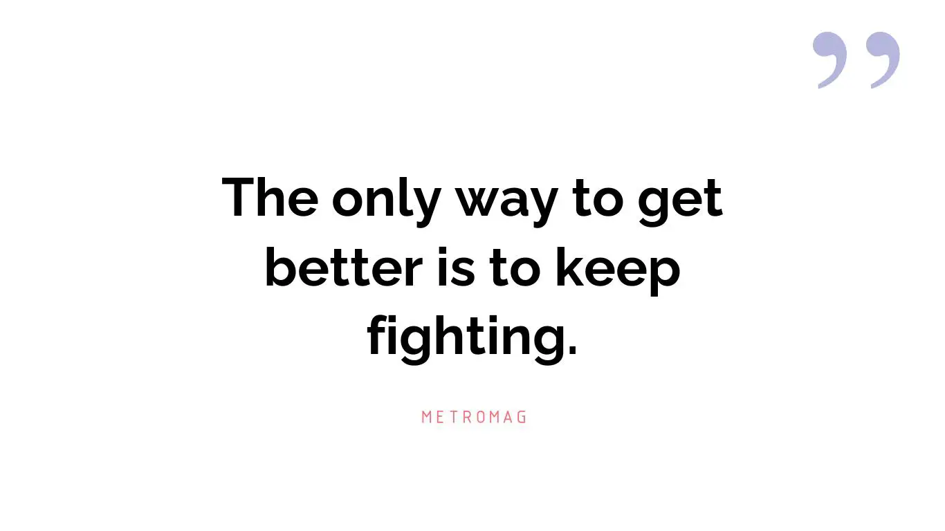 The only way to get better is to keep fighting.