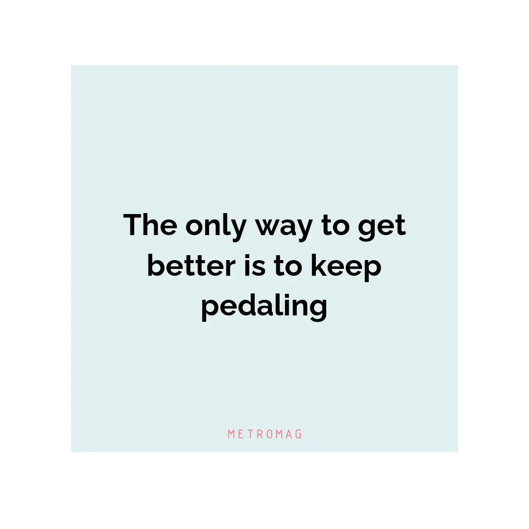 The only way to get better is to keep pedaling