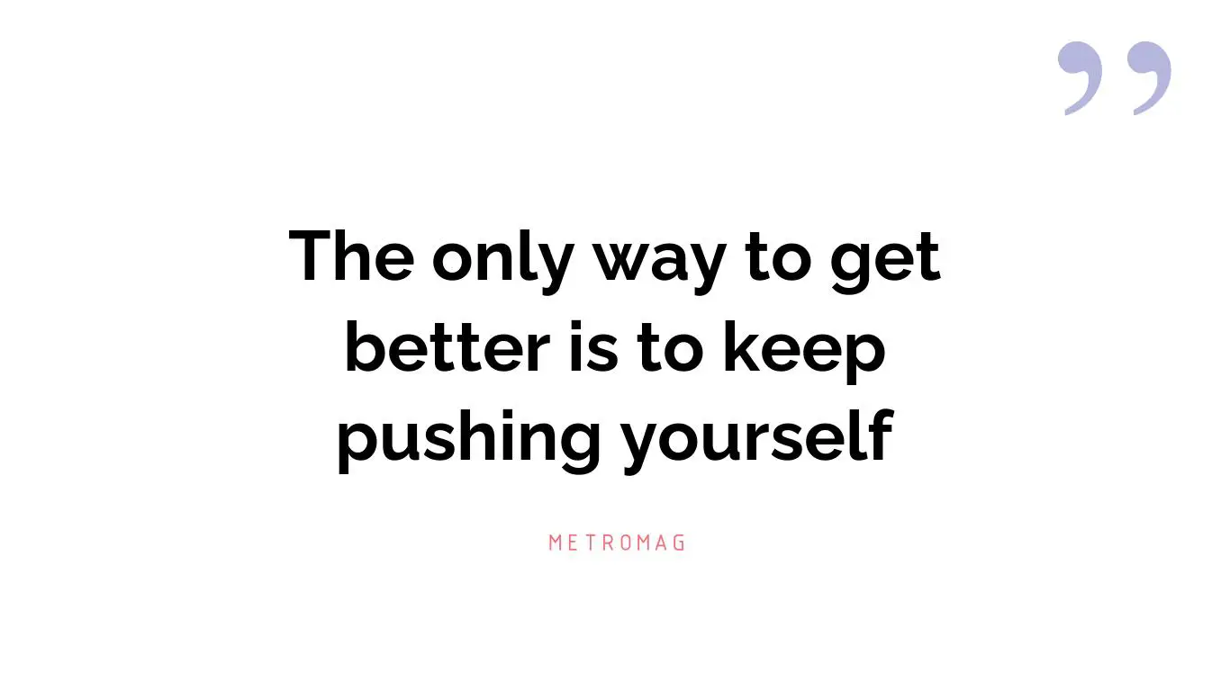 The only way to get better is to keep pushing yourself