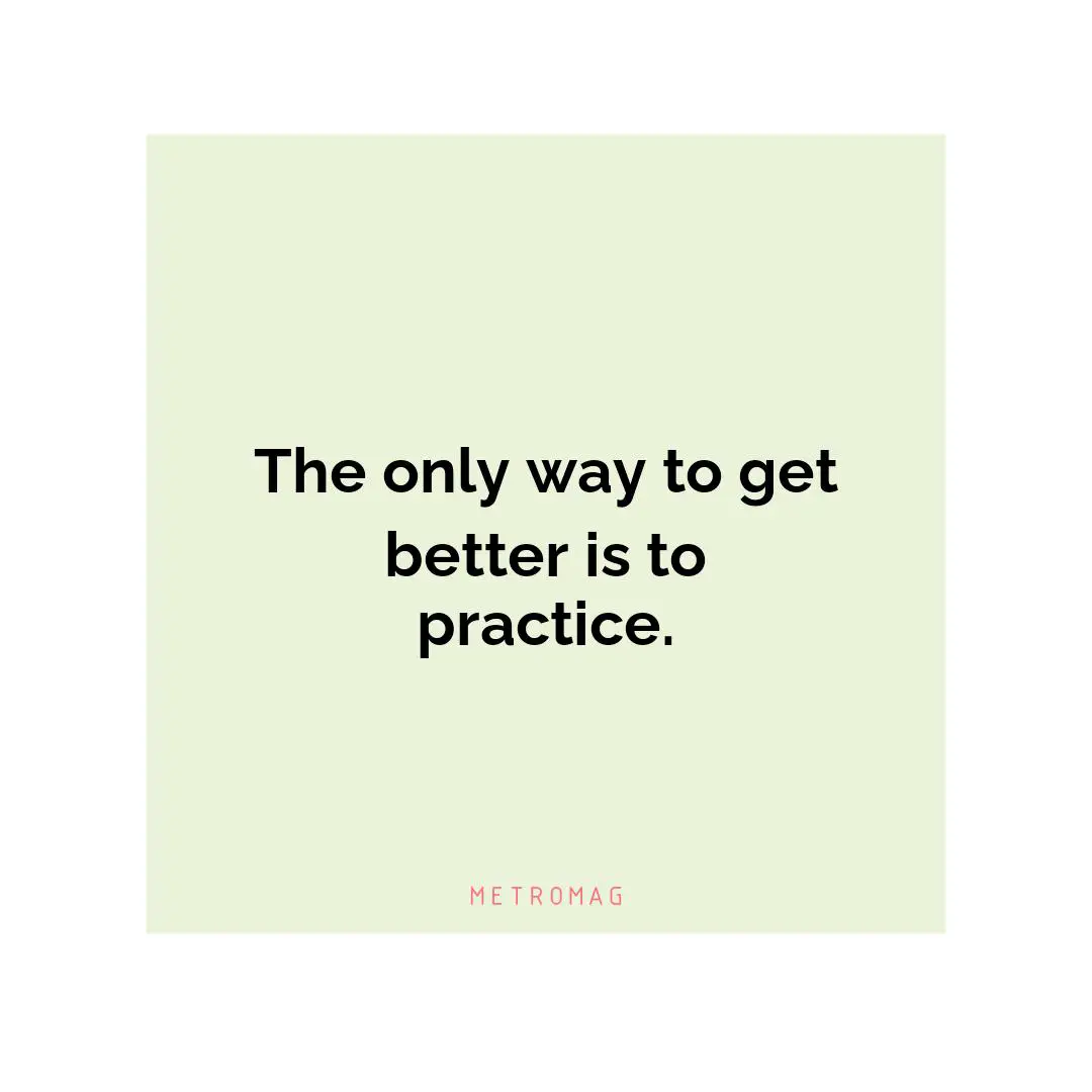 The only way to get better is to practice.
