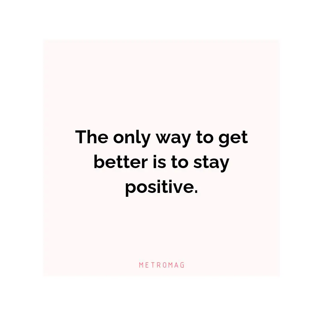 The only way to get better is to stay positive.