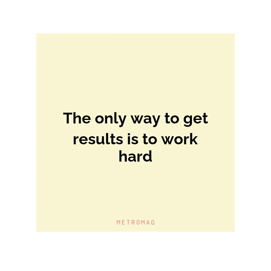 The only way to get results is to work hard