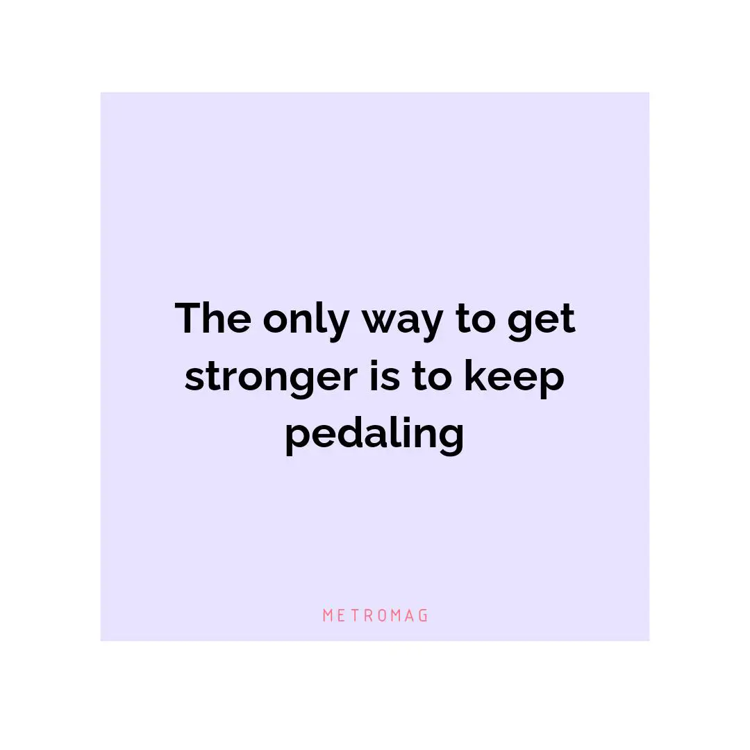 The only way to get stronger is to keep pedaling