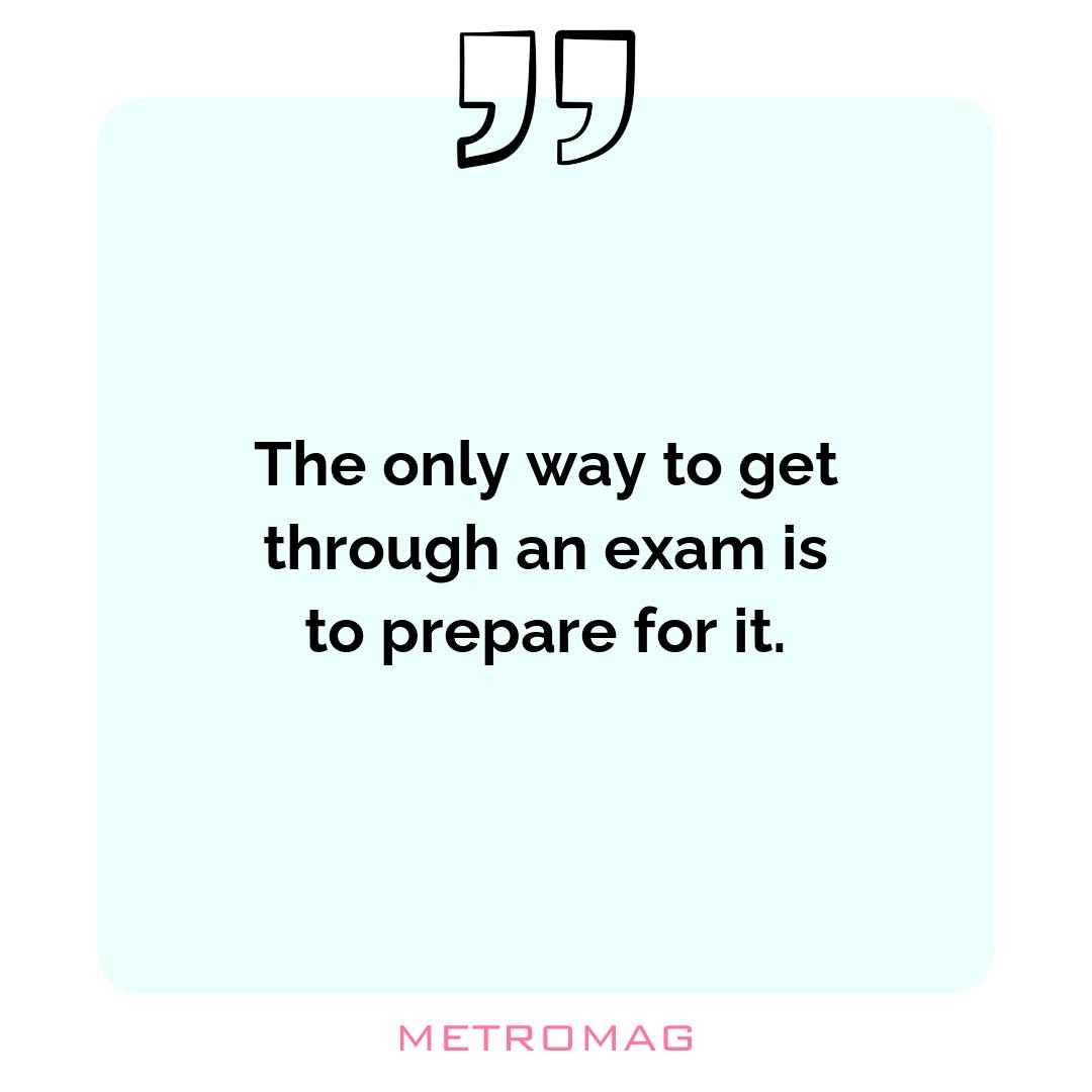 The only way to get through an exam is to prepare for it.