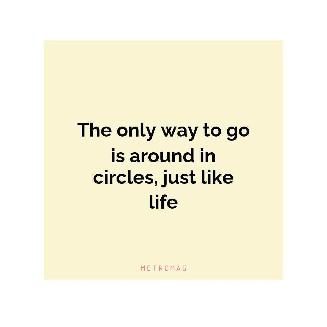 The only way to go is around in circles, just like life